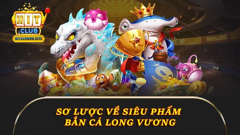 Sơ lược về siêu phẩm bắn cá Long Vương